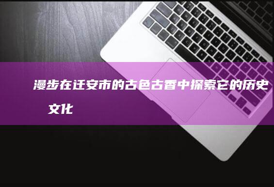 漫步在迁安市的古色古香中：探索它的历史和文化 (迁西漫步云天)