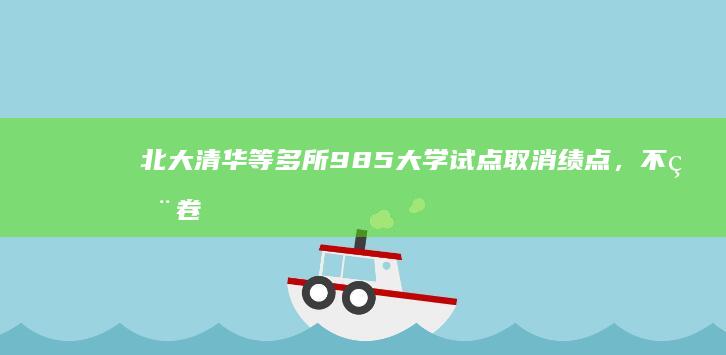 北大清华等多所 985 大学试点取消绩点，不用卷了吗？有哪些科学合理的评定大学生成绩的方式？